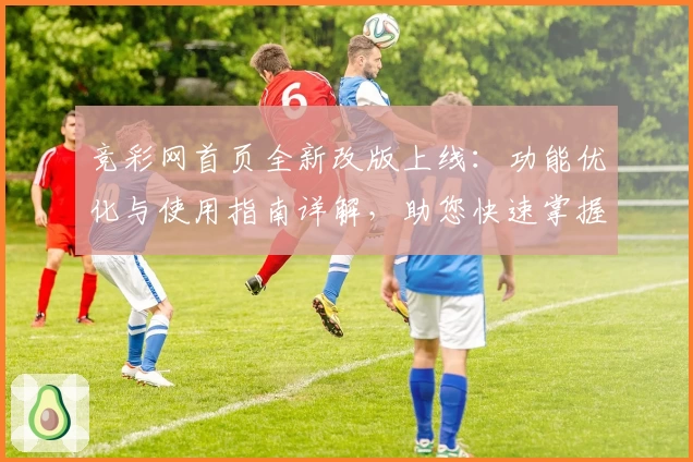 竞彩网首页全新改版上线：功能优化与使用指南详解，助您快速掌握核心资讯