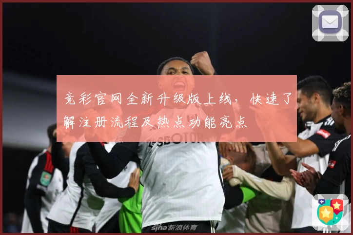 竞彩官网全新升级版上线，快速了解注册流程及热点功能亮点