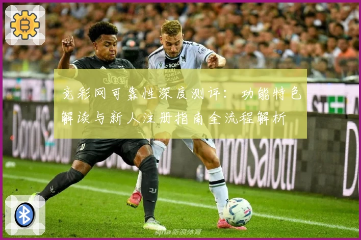 竞彩网可靠性深度测评：功能特色解读与新人注册指南全流程解析