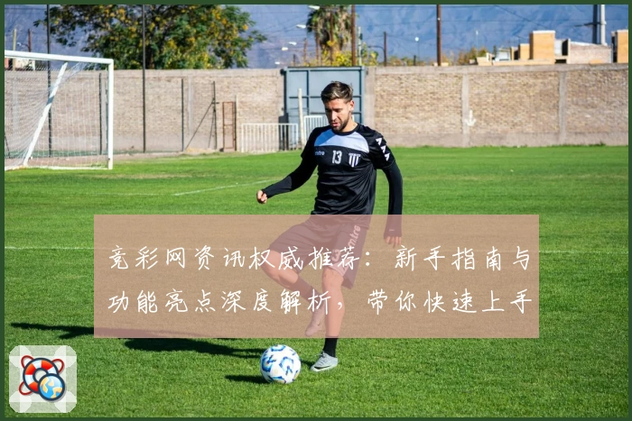 竞彩网资讯权威推荐：新手指南与功能亮点深度解析，带你快速上手了解热门赛事动态