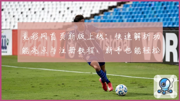 竟彩网首页新版上线：快速解析功能亮点与注册教程，新手也能轻松掌握核心玩法