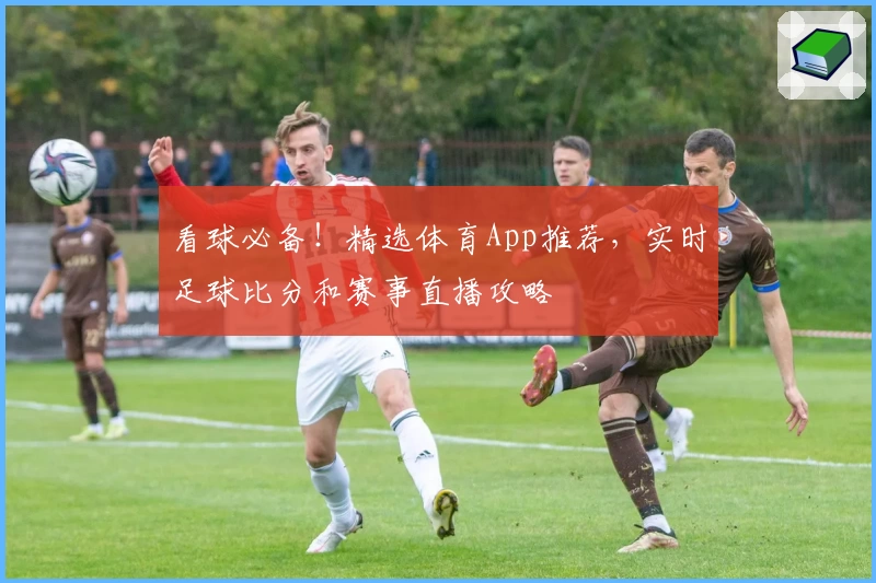看球必备!精选体育App推荐,实时足球比分和赛事直播攻略