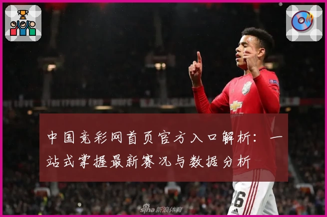 中国竞彩网首页官方入口解析：一站式掌握最新赛况与数据分析