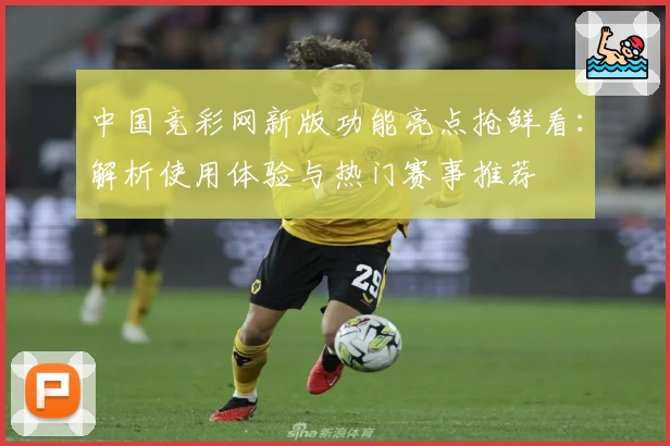 中国竞彩网新版功能亮点抢鲜看：解析使用体验与热门赛事推荐