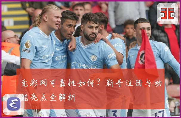 竞彩网可靠性如何？新手注册与功能亮点全解析