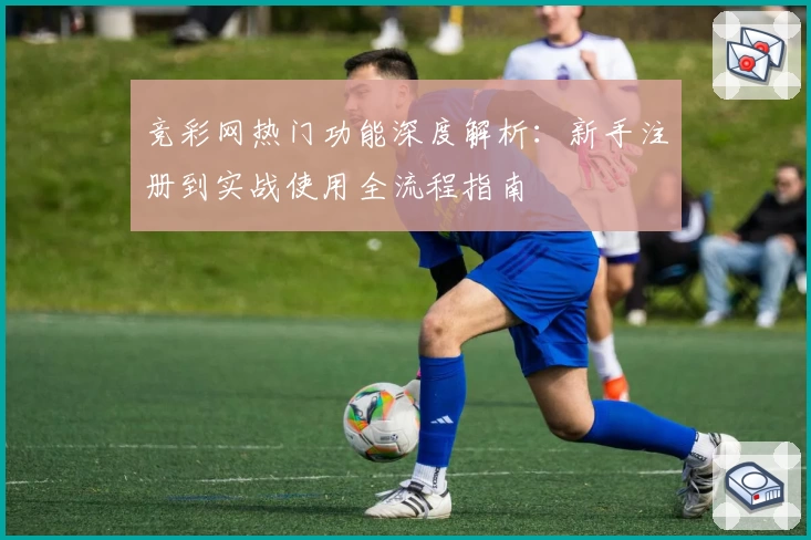 竞彩网热门功能深度解析：新手注册到实战使用全流程指南