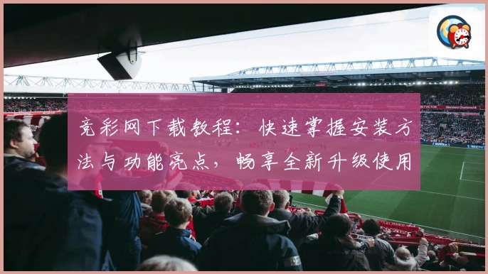 竞彩网下载教程：快速掌握安装方法与功能亮点，畅享全新升级使用体验