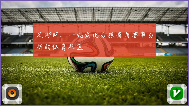 足彩网：一站式比分服务与赛事分析的体育社区