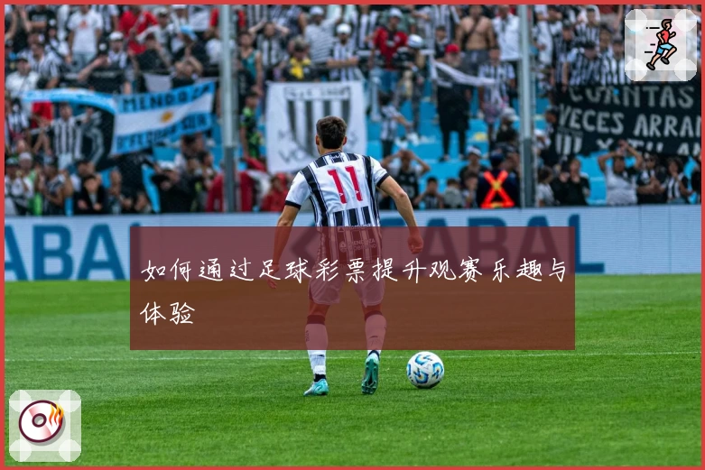 如何通过足球彩票提升观赛乐趣与体验