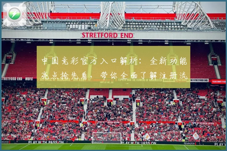 中国竞彩官方入口解析：全新功能亮点抢先看，带你全面了解注册流程与使用体验