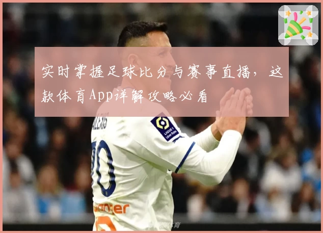 实时掌握足球比分与赛事直播,这款体育App详解攻略必看