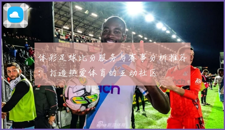 体彩足球比分服务与赛事分析推荐:打造热爱体育的互动社区