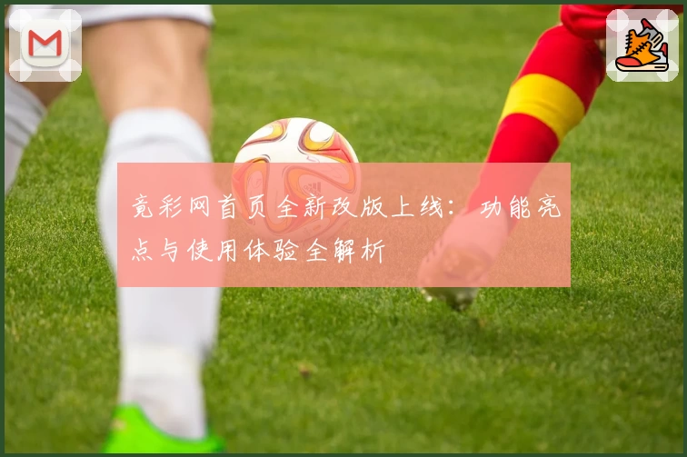 竟彩网首页全新改版上线：功能亮点与使用体验全解析