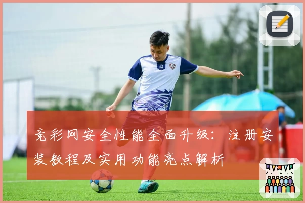 竞彩网安全性能全面升级：注册安装教程及实用功能亮点解析