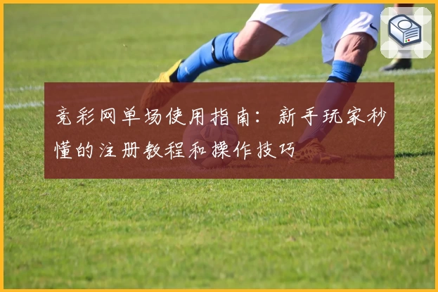 竞彩网单场使用指南：新手玩家秒懂的注册教程和操作技巧