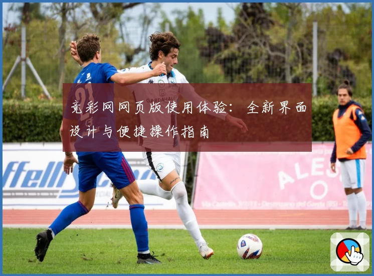 竞彩网网页版使用体验：全新界面设计与便捷操作指南