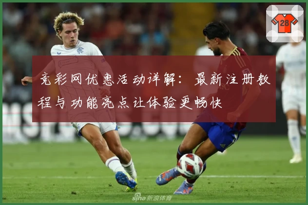 竞彩网优惠活动详解：最新注册教程与功能亮点让体验更畅快